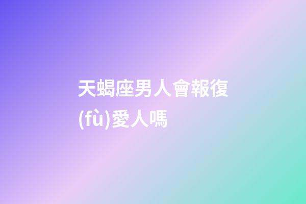 天蝎座男人會報復(fù)愛人嗎-第1張-星座運勢-玄機派