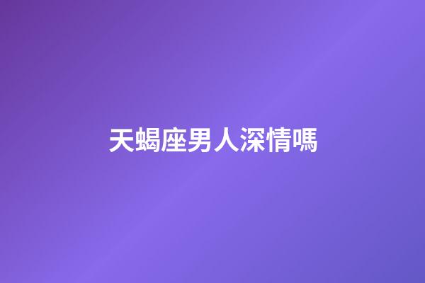 天蝎座男人深情嗎-第1張-星座運勢-玄機派
