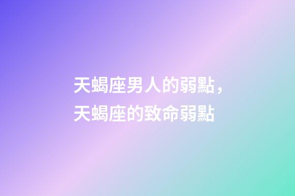 天蝎座男人的弱點，天蝎座的致命弱點-第1張-觀點-玄機派