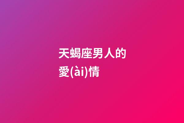 天蝎座男人的愛(ài)情（50歲的天蝎男對(duì)待愛(ài)情）-第1張-星座運(yùn)勢(shì)-玄機(jī)派