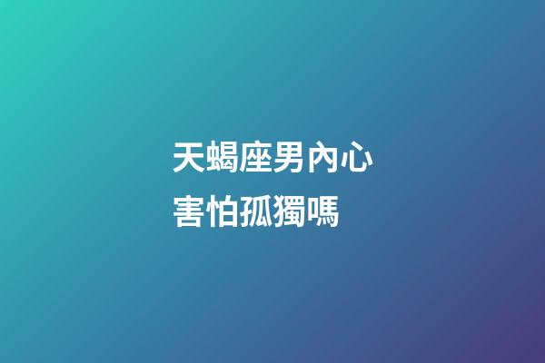 天蝎座男內心害怕孤獨嗎-第1張-星座運勢-玄機派