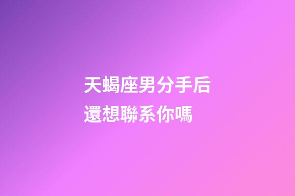天蝎座男分手后還想聯系你嗎-第1張-星座運勢-玄機派