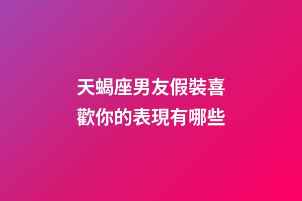 天蝎座男友假裝喜歡你的表現有哪些-第1張-星座運勢-玄機派