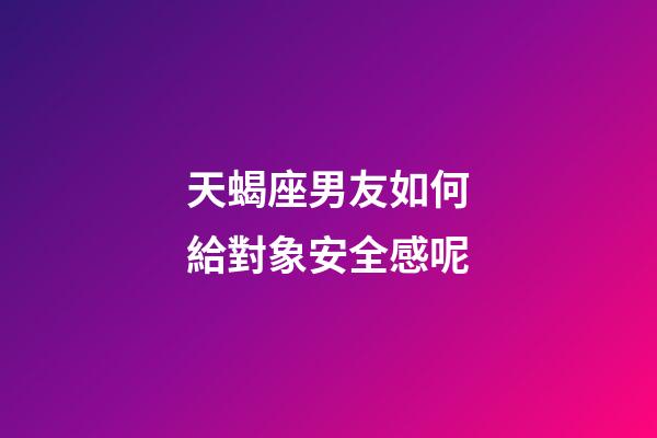 天蝎座男友如何給對象安全感呢-第1張-星座運勢-玄機派