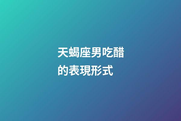 天蝎座男吃醋的表現形式-第1張-星座運勢-玄機派