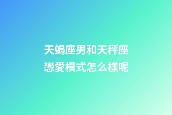天蝎座男和天秤座戀愛模式怎么樣呢-第1張-星座運勢-玄機派