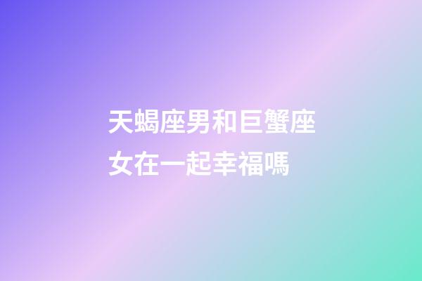 天蝎座男和巨蟹座女在一起幸福嗎-第1張-星座運勢-玄機派