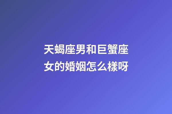 天蝎座男和巨蟹座女的婚姻怎么樣呀-第1張-星座運勢-玄機(jī)派
