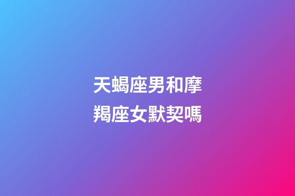 天蝎座男和摩羯座女默契嗎-第1張-星座運勢-玄機派