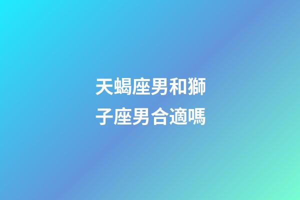 天蝎座男和獅子座男合適嗎-第1張-星座運勢-玄機派