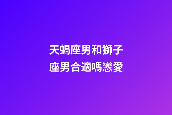 天蝎座男和獅子座男合適嗎戀愛-第1張-星座運勢-玄機派