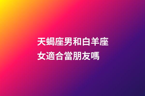 天蝎座男和白羊座女適合當朋友嗎-第1張-星座運勢-玄機派