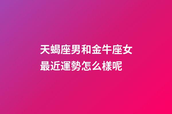 天蝎座男和金牛座女最近運勢怎么樣呢-第1張-星座運勢-玄機派