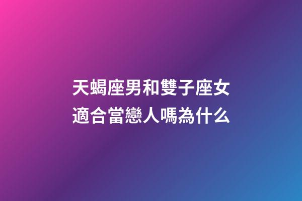 天蝎座男和雙子座女適合當戀人嗎為什么-第1張-星座運勢-玄機派