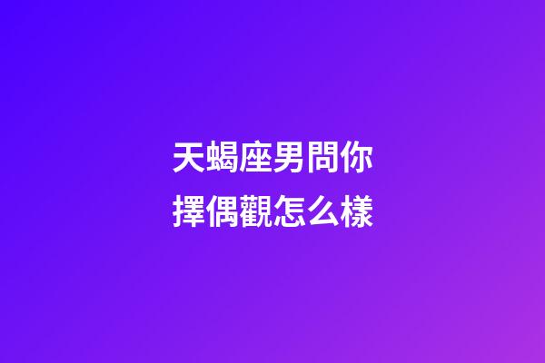 天蝎座男問你擇偶觀怎么樣-第1張-星座運勢-玄機派