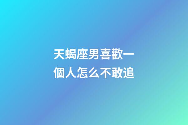 天蝎座男喜歡一個人怎么不敢追-第1張-星座運勢-玄機派