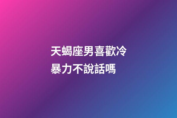 天蝎座男喜歡冷暴力不說話嗎-第1張-星座運勢-玄機派