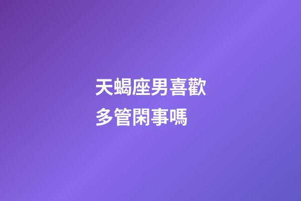 天蝎座男喜歡多管閑事嗎