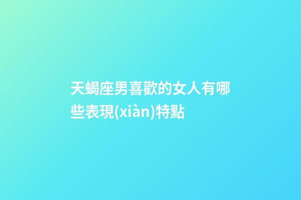 天蝎座男喜歡的女人有哪些表現(xiàn)特點-第1張-星座運勢-玄機派