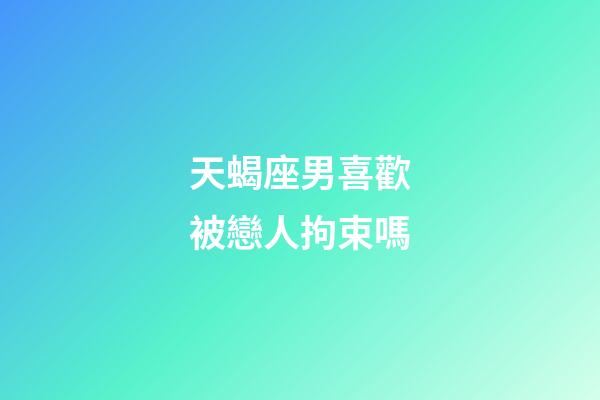 天蝎座男喜歡被戀人拘束嗎-第1張-星座運勢-玄機派