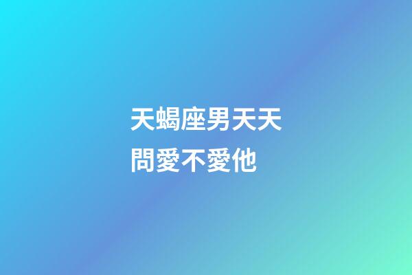 天蝎座男天天問愛不愛他-第1張-星座運勢-玄機派