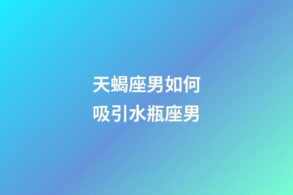 天蝎座男如何吸引水瓶座男-第1張-星座運(yùn)勢-玄機(jī)派