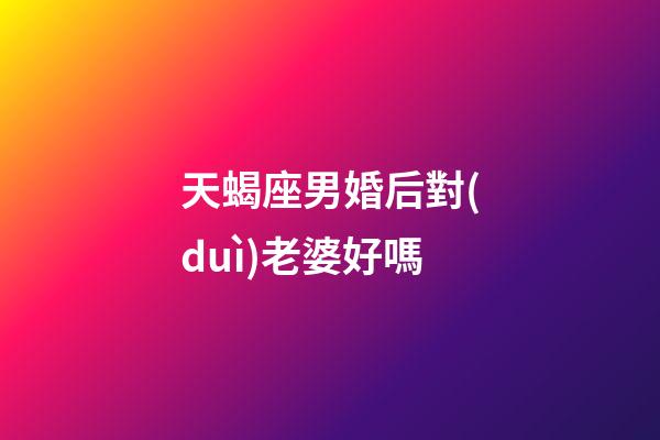 天蝎座男婚后對(duì)老婆好嗎-第1張-星座運(yùn)勢(shì)-玄機(jī)派