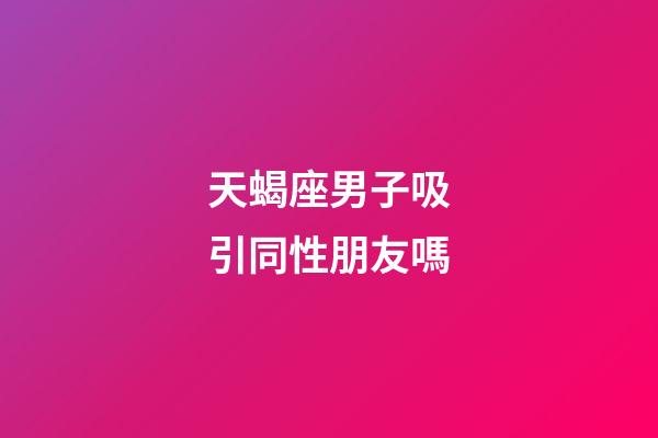 天蝎座男子吸引同性朋友嗎-第1張-星座運(yùn)勢-玄機(jī)派