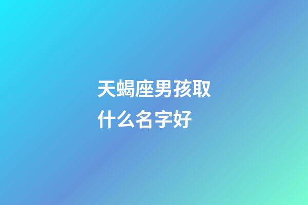 天蝎座男孩取什么名字好(天蝎座男孩取什么名字好一點)-第1張-男孩起名-玄機派