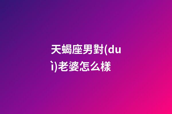 天蝎座男對(duì)老婆怎么樣-第1張-星座運(yùn)勢(shì)-玄機(jī)派