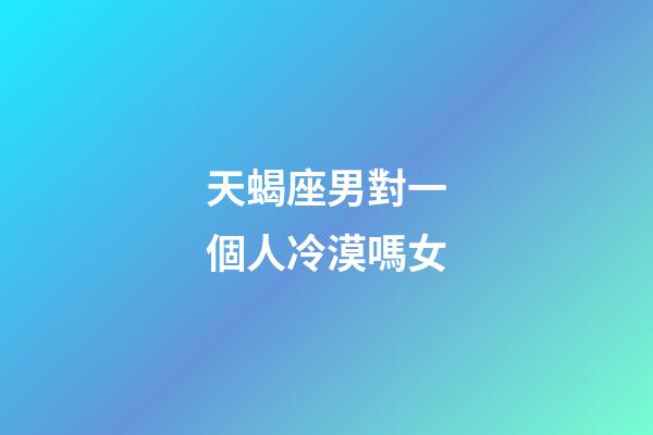 天蝎座男對一個人冷漠嗎女-第1張-星座運勢-玄機派