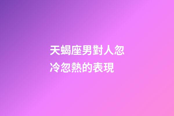 天蝎座男對人忽冷忽熱的表現-第1張-星座運勢-玄機派
