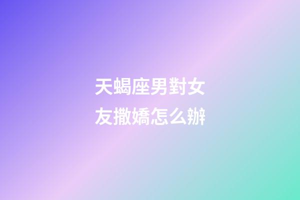 天蝎座男對女友撒嬌怎么辦-第1張-星座運勢-玄機派