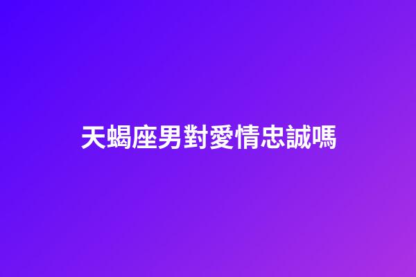 天蝎座男對愛情忠誠嗎-第1張-星座運勢-玄機派