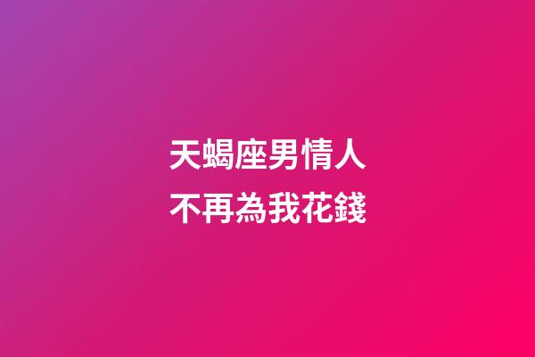 天蝎座男情人不再為我花錢-第1張-星座運勢-玄機派