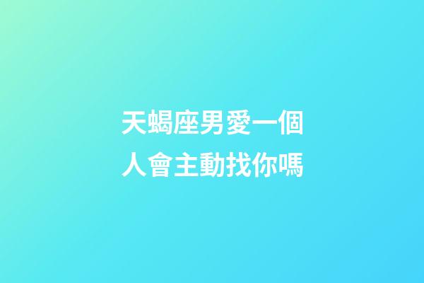 天蝎座男愛一個人會主動找你嗎-第1張-星座運勢-玄機派