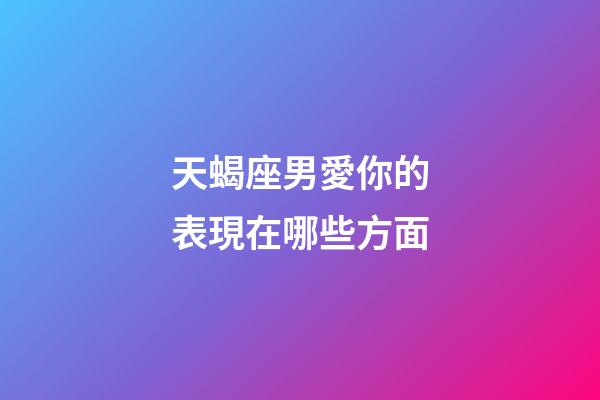 天蝎座男愛你的表現在哪些方面-第1張-星座運勢-玄機派
