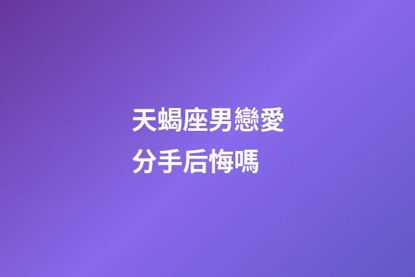 天蝎座男戀愛分手后悔嗎-第1張-星座運勢-玄機派