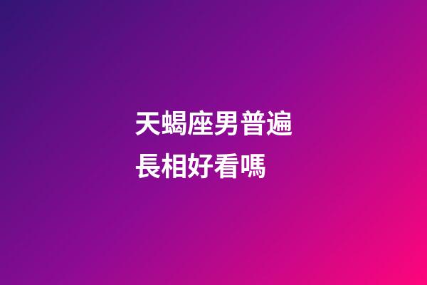 天蝎座男普遍長相好看嗎-第1張-星座運勢-玄機派