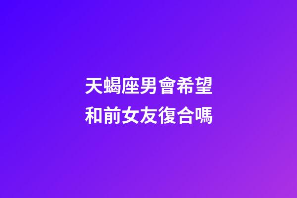 天蝎座男會希望和前女友復合嗎-第1張-星座運勢-玄機派