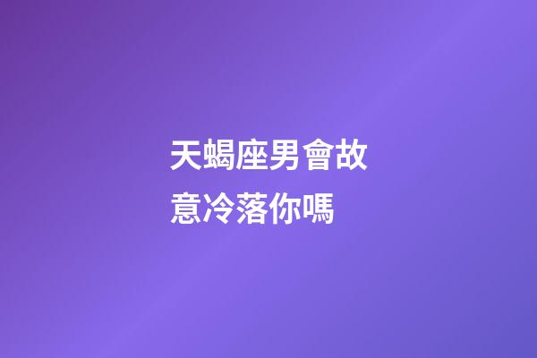 天蝎座男會故意冷落你嗎-第1張-星座運勢-玄機派