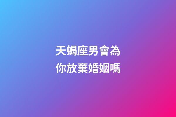 天蝎座男會為你放棄婚姻嗎-第1張-星座運勢-玄機派