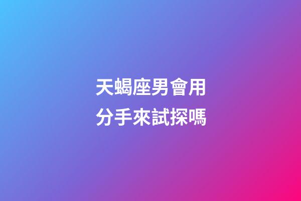 天蝎座男會用分手來試探嗎-第1張-星座運勢-玄機派