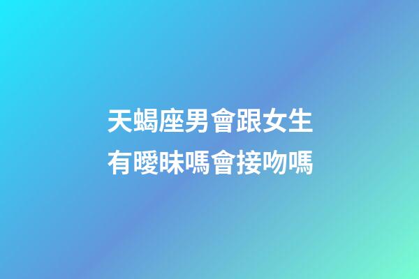 天蝎座男會跟女生有曖昧嗎會接吻嗎-第1張-星座運勢-玄機派
