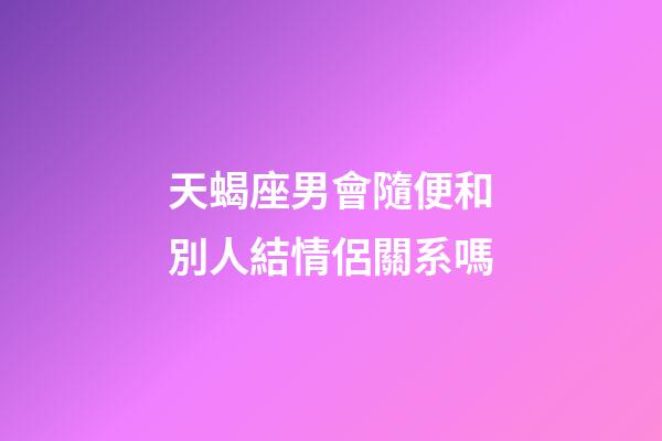 天蝎座男會隨便和別人結情侶關系嗎-第1張-星座運勢-玄機派