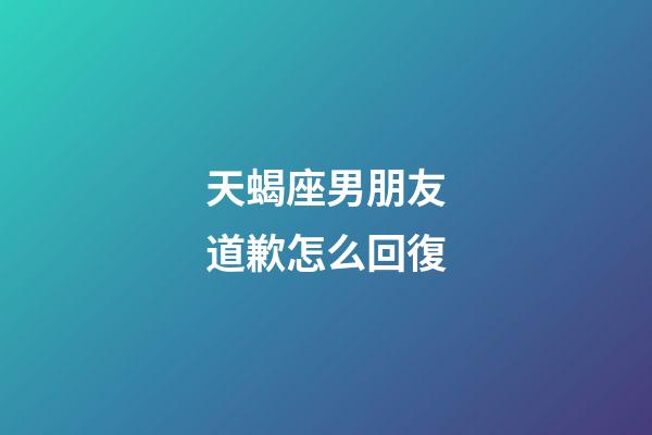 天蝎座男朋友道歉怎么回復-第1張-星座運勢-玄機派