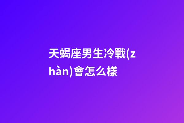 天蝎座男生冷戰(zhàn)會怎么樣-第1張-星座運(yùn)勢-玄機(jī)派