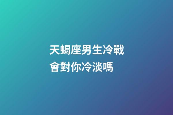 天蝎座男生冷戰會對你冷淡嗎-第1張-星座運勢-玄機派