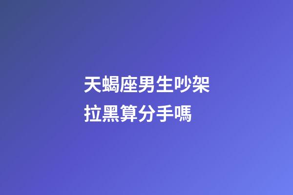 天蝎座男生吵架拉黑算分手嗎-第1張-星座運勢-玄機派