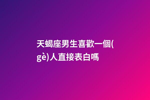 天蝎座男生喜歡一個(gè)人直接表白嗎-第1張-星座運(yùn)勢(shì)-玄機(jī)派